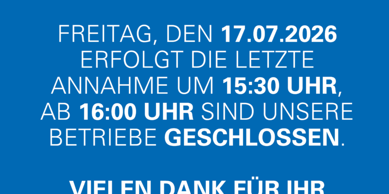 Betriebsschließung am 17.7.26 bereits ab 16.00 Uhr geschlossen, Die letzte Anlieferung ist um 15.30 Uhr möglich.