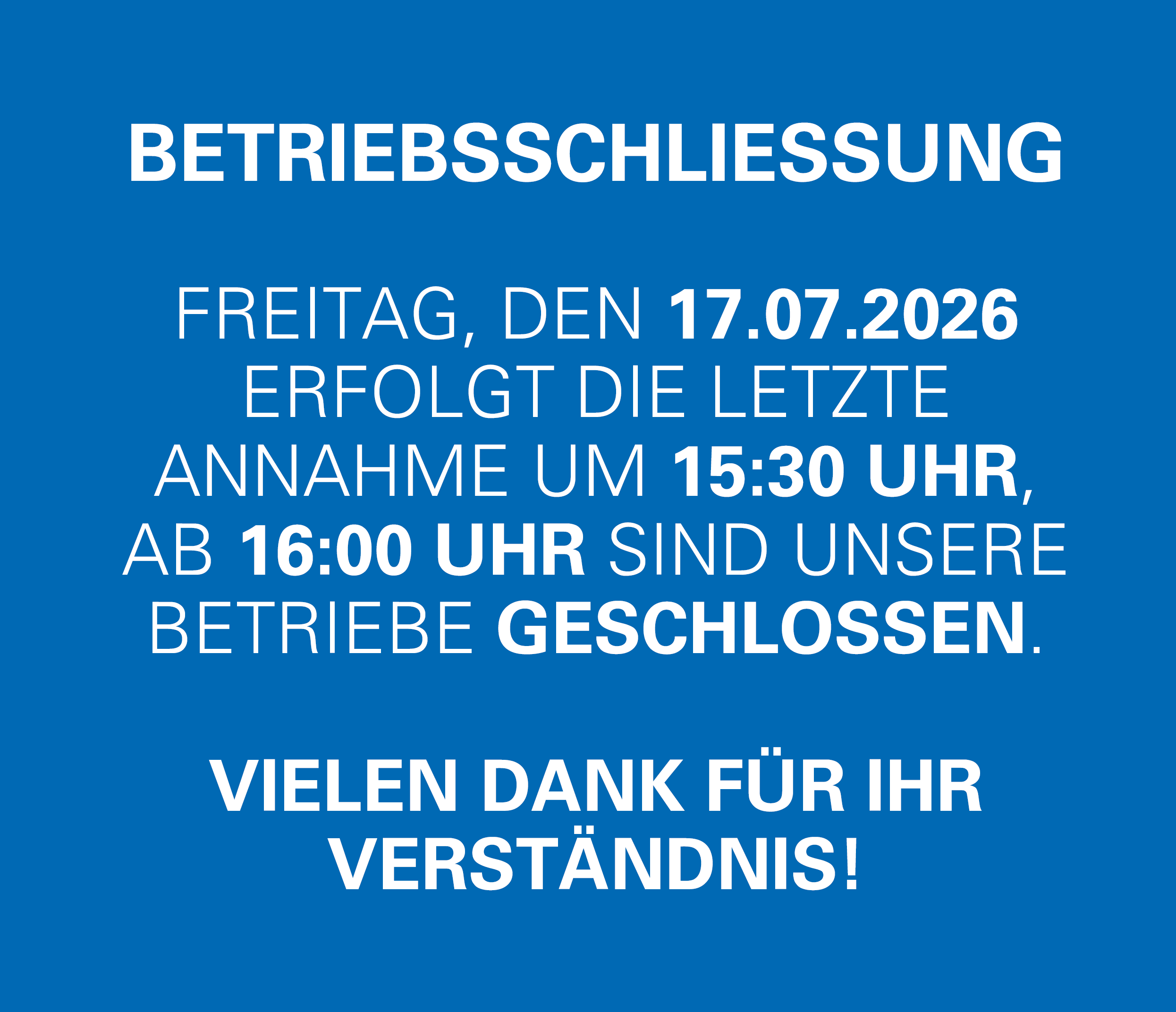 Betriebsschließung am 17.7.26 bereits ab 16.00 Uhr geschlossen, Die letzte Anlieferung ist um 15.30 Uhr möglich.